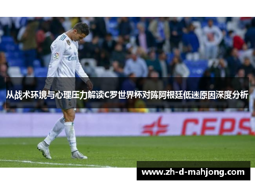 从战术环境与心理压力解读C罗世界杯对阵阿根廷低迷原因深度分析