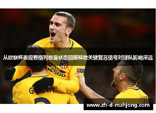 从欧联杯表现看格列兹曼状态回暖释放关键复苏信号对球队影响深远