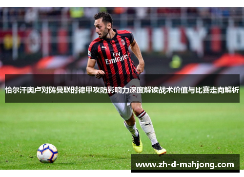 恰尔汗奥卢对阵曼联时德甲攻防影响力深度解读战术价值与比赛走向解析 恰尔汗奥卢对阵曼联时德甲攻防影响力深度解读战术价值与比赛走向解析