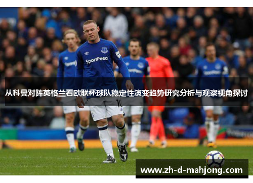 从科曼对阵英格兰看欧联杯球队稳定性演变趋势研究分析与观察视角探讨