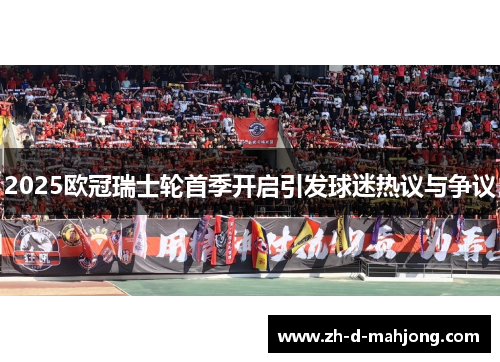2025欧冠瑞士轮首季开启引发球迷热议与争议 2025欧冠瑞士轮首季开启引发球迷热议与争议