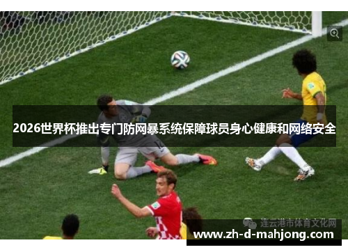 2026世界杯推出专门防网暴系统保障球员身心健康和网络安全