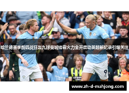 哈兰德赛季前四战狂轰九球曼城锋霸火力全开震动英超新纪录引爆关注 哈兰德赛季前四战狂轰九球曼城锋霸火力全开震动英超新纪录引爆关注