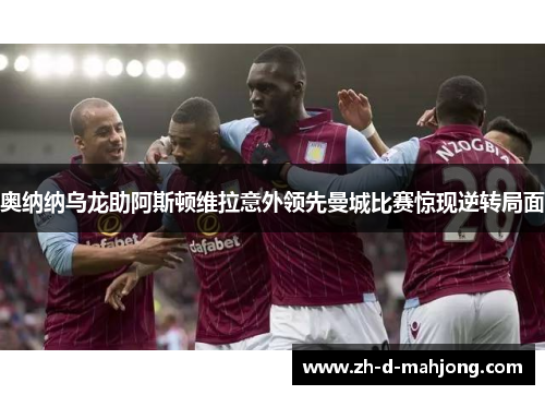 奥纳纳乌龙助阿斯顿维拉意外领先曼城比赛惊现逆转局面