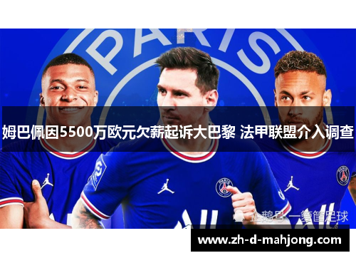 姆巴佩因5500万欧元欠薪起诉大巴黎 法甲联盟介入调查 姆巴佩因5500万欧元欠薪起诉大巴黎 法甲联盟介入调查