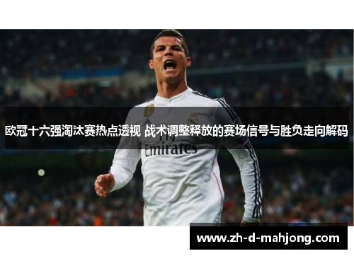 欧冠十六强淘汰赛热点透视 战术调整释放的赛场信号与胜负走向解码 欧冠十六强淘汰赛热点透视 战术调整释放的赛场信号与胜负走向解码