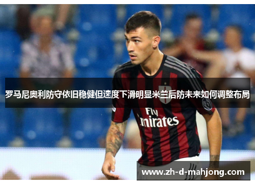 罗马尼奥利防守依旧稳健但速度下滑明显米兰后防未来如何调整布局 罗马尼奥利防守依旧稳健但速度下滑明显米兰后防未来如何调整布局