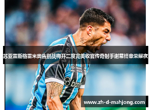 苏亚雷斯格雷米奥告别战梅开二度完美收官传奇射手谢幕终章荣耀夜 苏亚雷斯格雷米奥告别战梅开二度完美收官传奇射手谢幕终章荣耀夜