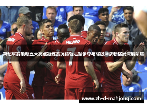 英超联赛最新五大亮点凝练赛况铸就冠军争夺与降级鏖战新格局深度聚焦 英超联赛最新五大亮点凝练赛况铸就冠军争夺与降级鏖战新格局深度聚焦