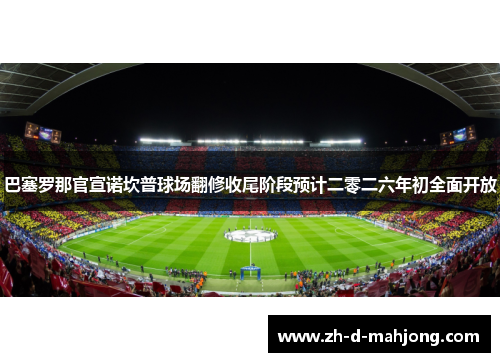 巴塞罗那官宣诺坎普球场翻修收尾阶段预计二零二六年初全面开放
