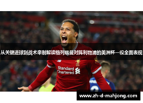 从关键进球到战术牵制解读格列兹曼对阵利物浦的美洲杯一役全面表现