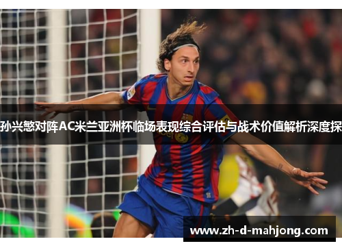 孙兴慜对阵AC米兰亚洲杯临场表现综合评估与战术价值解析深度探 孙兴慜对阵AC米兰亚洲杯临场表现综合评估与战术价值解析深度探