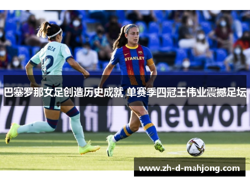 巴塞罗那女足创造历史成就 单赛季四冠王伟业震撼足坛 巴塞罗那女足创造历史成就 单赛季四冠王伟业震撼足坛