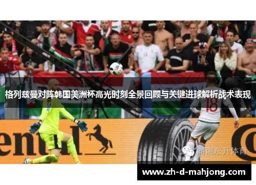 格列兹曼对阵韩国美洲杯高光时刻全景回顾与关键进球解析战术表现 格列兹曼对阵韩国美洲杯高光时刻全景回顾与关键进球解析战术表现