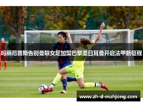 玛丽厄普斯告别曼联女足加盟巴黎圣日耳曼开启法甲新征程